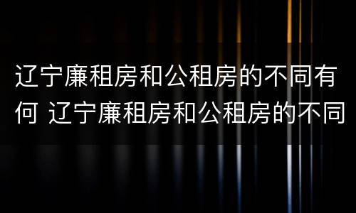 辽宁廉租房和公租房的不同有何 辽宁廉租房和公租房的不同有何区别