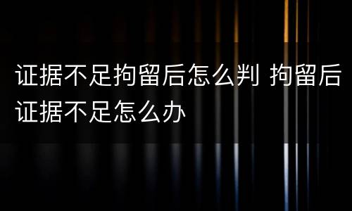 证据不足拘留后怎么判 拘留后证据不足怎么办