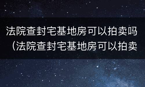 法院查封宅基地房可以拍卖吗（法院查封宅基地房可以拍卖吗）