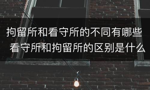 拘留所和看守所的不同有哪些 看守所和拘留所的区别是什么