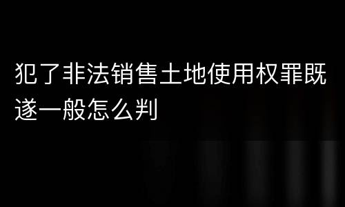 犯了非法销售土地使用权罪既遂一般怎么判