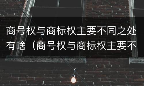 商号权与商标权主要不同之处有啥（商号权与商标权主要不同之处有啥影响）
