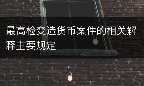 最高检变造货币案件的相关解释主要规定