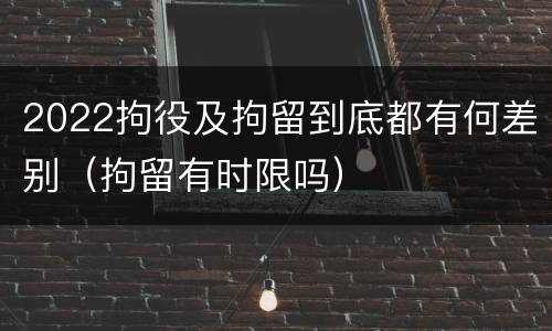 2022拘役及拘留到底都有何差别（拘留有时限吗）