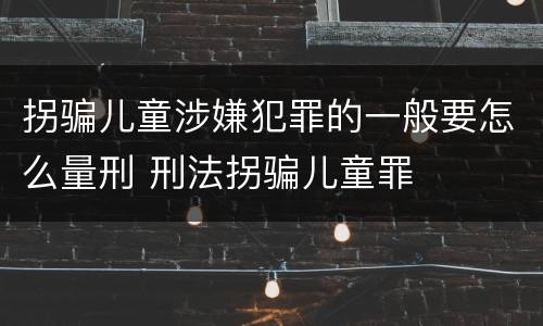 拐骗儿童涉嫌犯罪的一般要怎么量刑 刑法拐骗儿童罪