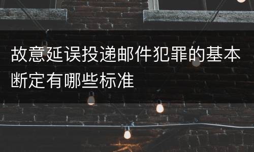 故意延误投递邮件犯罪的基本断定有哪些标准