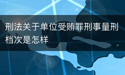 刑法关于单位受贿罪刑事量刑档次是怎样