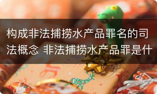 构成非法捕捞水产品罪名的司法概念 非法捕捞水产品罪是什么犯罪类型