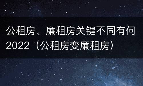 公租房、廉租房关键不同有何2022（公租房变廉租房）