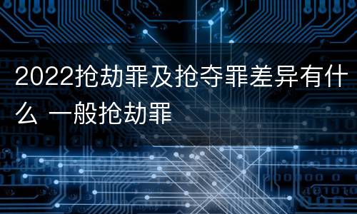 2022抢劫罪及抢夺罪差异有什么 一般抢劫罪