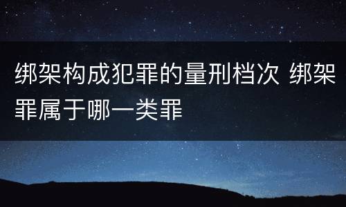 绑架构成犯罪的量刑档次 绑架罪属于哪一类罪