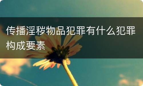 传播淫秽物品犯罪有什么犯罪构成要素