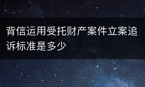 背信运用受托财产案件立案追诉标准是多少