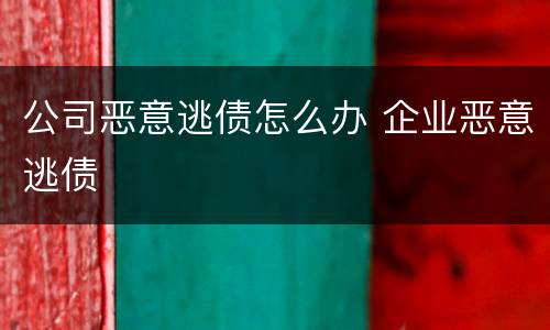 公司恶意逃债怎么办 企业恶意逃债