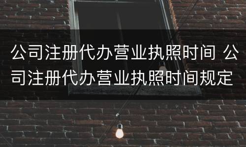 公司注册代办营业执照时间 公司注册代办营业执照时间规定