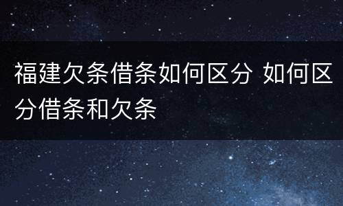 福建欠条借条如何区分 如何区分借条和欠条
