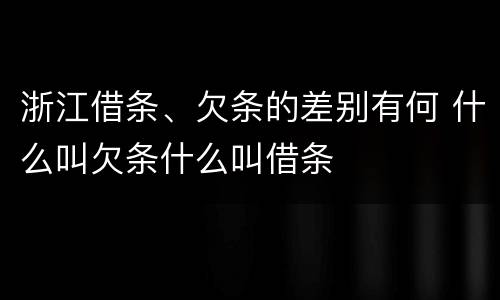 浙江借条、欠条的差别有何 什么叫欠条什么叫借条