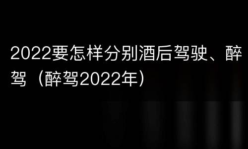 2022要怎样分别酒后驾驶、醉驾（醉驾2022年）