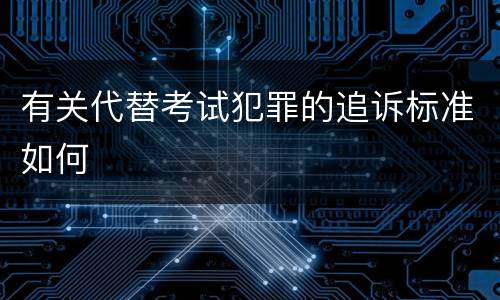 有关代替考试犯罪的追诉标准如何