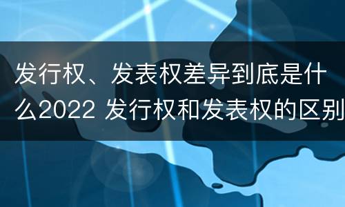 发行权、发表权差异到底是什么2022 发行权和发表权的区别
