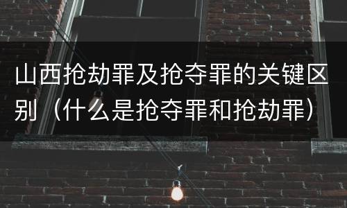 山西抢劫罪及抢夺罪的关键区别（什么是抢夺罪和抢劫罪）