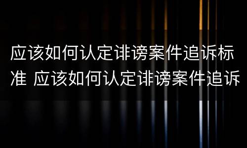 应该如何认定诽谤案件追诉标准 应该如何认定诽谤案件追诉标准最新
