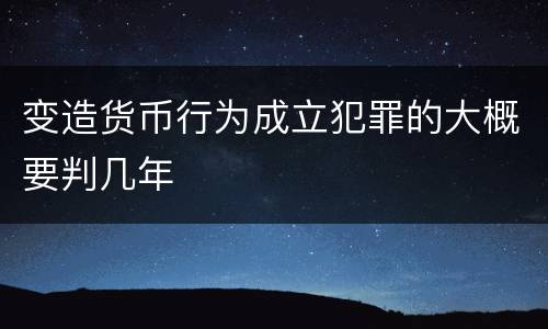 变造货币行为成立犯罪的大概要判几年