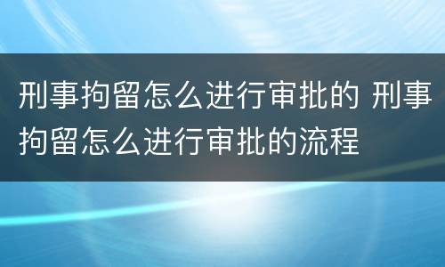 刑事拘留怎么进行审批的 刑事拘留怎么进行审批的流程