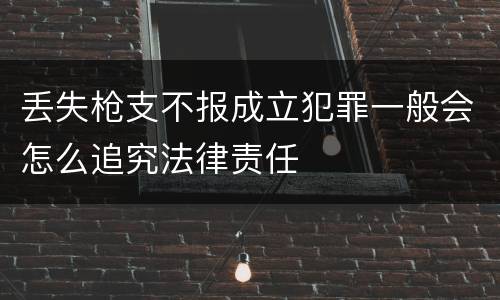 丢失枪支不报成立犯罪一般会怎么追究法律责任