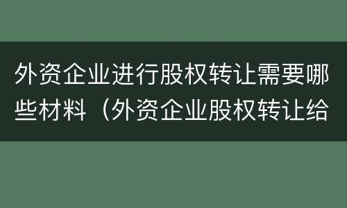外资企业进行股权转让需要哪些材料（外资企业股权转让给内资企业流程）