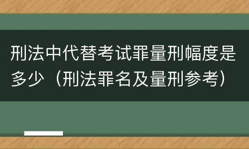 刑法中代替考试罪量刑幅度是多少（刑法罪名及量刑参考）