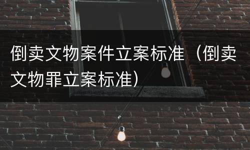倒卖文物案件立案标准（倒卖文物罪立案标准）