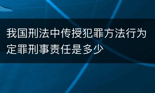 我国刑法中传授犯罪方法行为定罪刑事责任是多少