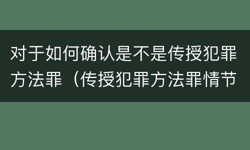 对于如何确认是不是传授犯罪方法罪（传授犯罪方法罪情节严重的认定）