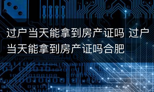 过户当天能拿到房产证吗 过户当天能拿到房产证吗合肥