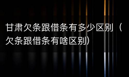 甘肃欠条跟借条有多少区别（欠条跟借条有啥区别）