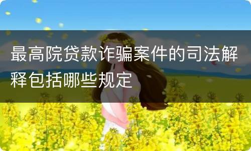 最高院贷款诈骗案件的司法解释包括哪些规定