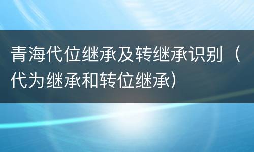 青海代位继承及转继承识别（代为继承和转位继承）