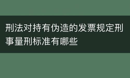 刑法对持有伪造的发票规定刑事量刑标准有哪些