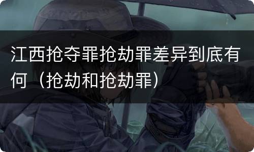 江西抢夺罪抢劫罪差异到底有何（抢劫和抢劫罪）
