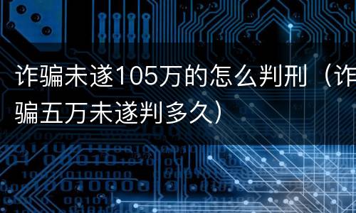 诈骗未遂105万的怎么判刑（诈骗五万未遂判多久）