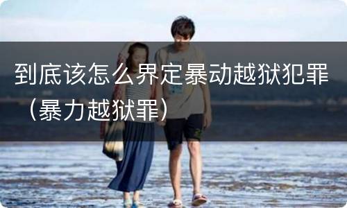 到底该怎么界定暴动越狱犯罪（暴力越狱罪）