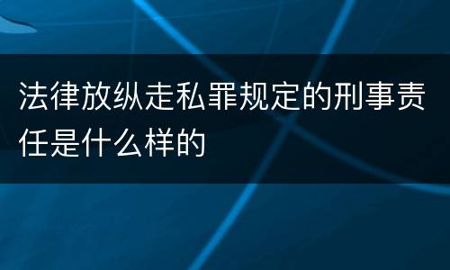 法律放纵走私罪规定的刑事责任是什么样的