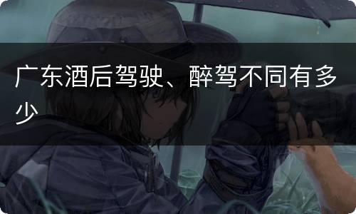 广东酒后驾驶、醉驾不同有多少