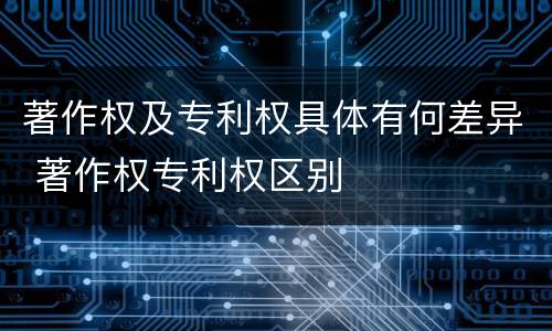 著作权及专利权具体有何差异 著作权专利权区别