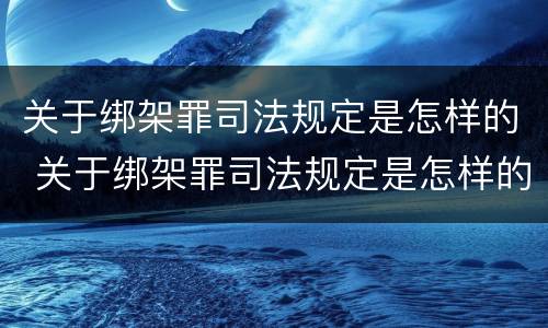 关于绑架罪司法规定是怎样的 关于绑架罪司法规定是怎样的处罚