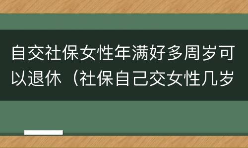 自交社保女性年满好多周岁可以退休（社保自己交女性几岁可以退休）