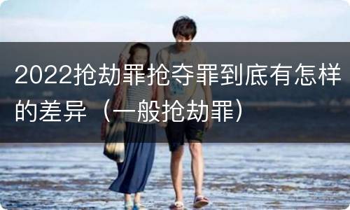 2022抢劫罪抢夺罪到底有怎样的差异（一般抢劫罪）