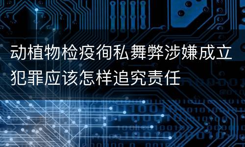 动植物检疫徇私舞弊涉嫌成立犯罪应该怎样追究责任
