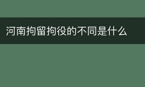 河南拘留拘役的不同是什么